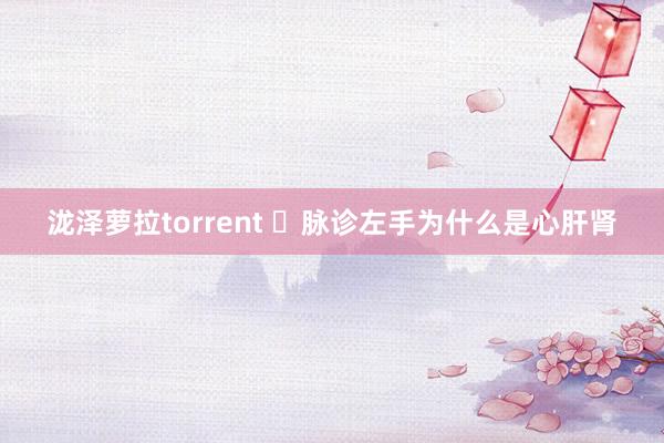 泷泽萝拉torrent ​脉诊左手为什么是心肝肾