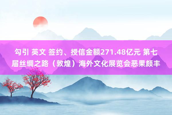 勾引 英文 签约、授信金额271.48亿元 第七届丝绸之路（敦煌）海外文化展览会恶果颇丰