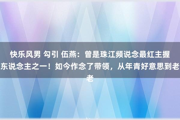 快乐风男 勾引 伍燕：曾是珠江频说念最红主握东说念主之一！如今作念了带领，从年青好意思到老