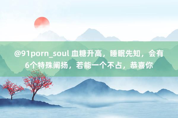 @91porn_soul 血糖升高，睡眠先知，会有6个特殊阐扬，若能一个不占，恭喜你