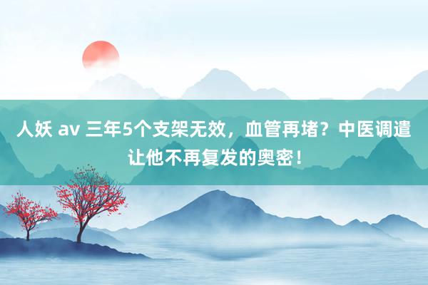 人妖 av 三年5个支架无效，血管再堵？中医调遣让他不再复发的奥密！