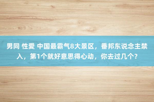 男同 性愛 中国最霸气8大景区，番邦东说念主禁入，第1个就好意思得心动，你去过几个？