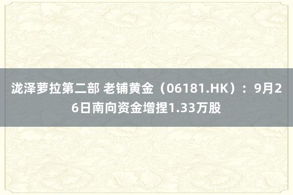 泷泽萝拉第二部 老铺黄金（06181.HK）：9月26日南向资金增捏1.33万股