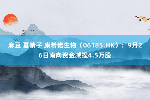 麻豆 夏晴子 康希诺生物（06185.HK）：9月26日南向资金减捏4.5万股