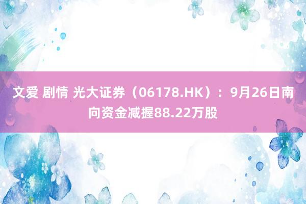 文爱 剧情 光大证券（06178.HK）：9月26日南向资金减握88.22万股