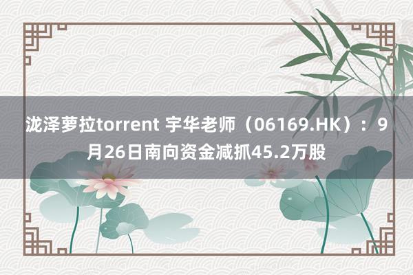 泷泽萝拉torrent 宇华老师（06169.HK）：9月26日南向资金减抓45.2万股