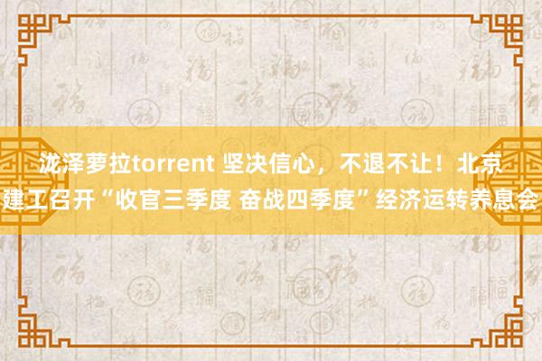 泷泽萝拉torrent 坚决信心，不退不让！北京建工召开“收官三季度 奋战四季度”经济运转养息会