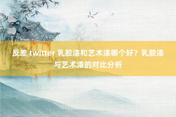 反差 twitter 乳胶漆和艺术漆哪个好？乳胶漆与艺术漆的对比分析