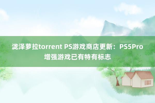 泷泽萝拉torrent PS游戏商店更新：PS5Pro增强游戏已有特有标志