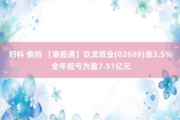 妇科 偷拍 【港股通】玖龙纸业(02689)涨3.5% 全年扭亏为盈7.51亿元