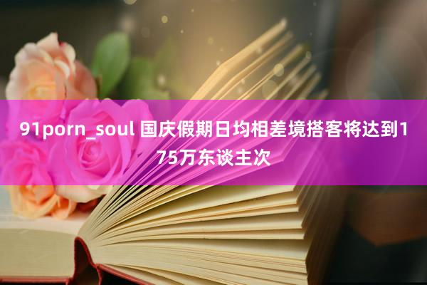 91porn_soul 国庆假期日均相差境搭客将达到175万东谈主次