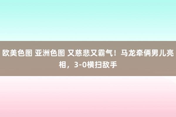 欧美色图 亚洲色图 又慈悲又霸气！马龙牵俩男儿亮相，3-0横扫敌手