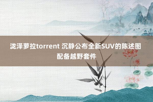 泷泽萝拉torrent 沉静公布全新SUV的陈述图 配备越野套件