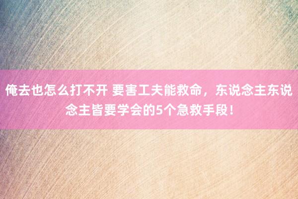 俺去也怎么打不开 要害工夫能救命，东说念主东说念主皆要学会的5个急救手段！