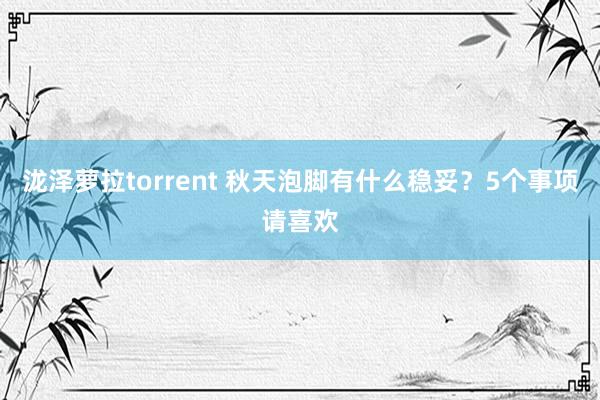 泷泽萝拉torrent 秋天泡脚有什么稳妥？5个事项请喜欢