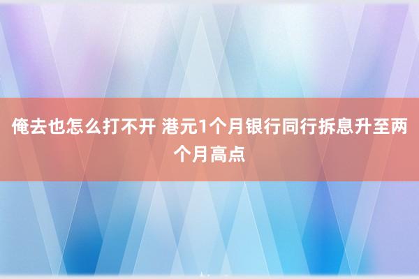 俺去也怎么打不开 港元1个月银行同行拆息升至两个月高点