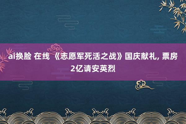 ai换脸 在线 《志愿军死活之战》国庆献礼， 票房2亿请安英烈