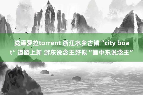 泷泽萝拉torrent 浙江水乡古镇“city boat”道路上新 游东说念主好似“画中东说念主”