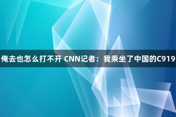 俺去也怎么打不开 CNN记者：我乘坐了中国的C919