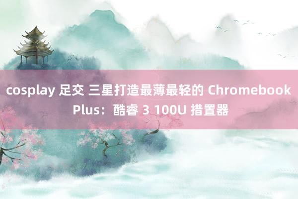 cosplay 足交 三星打造最薄最轻的 Chromebook Plus：酷睿 3 100U 措置器