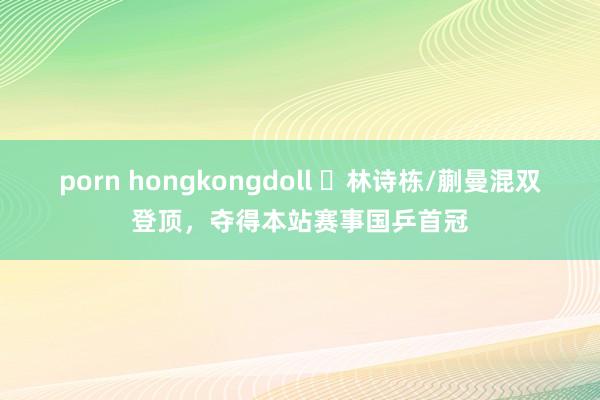 porn hongkongdoll ​林诗栋/蒯曼混双登顶，夺得本站赛事国乒首冠