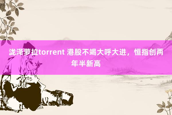 泷泽萝拉torrent 港股不竭大呼大进，恒指创两年半新高