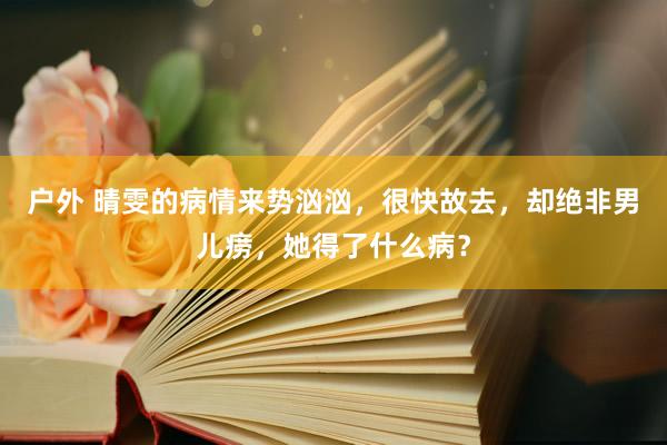 户外 晴雯的病情来势汹汹，很快故去，却绝非男儿痨，她得了什么病？