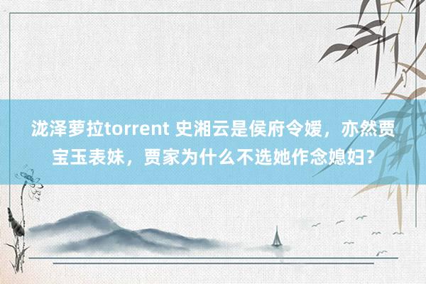 泷泽萝拉torrent 史湘云是侯府令嫒，亦然贾宝玉表妹，贾家为什么不选她作念媳妇？