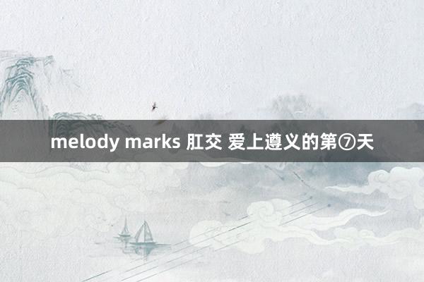 melody marks 肛交 爱上遵义的第⑦天