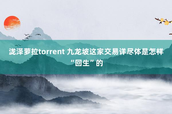 泷泽萝拉torrent 九龙坡这家交易详尽体是怎样“回生”的