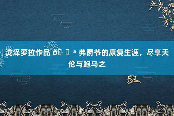 泷泽萝拉作品 💪 弗爵爷的康复生涯，尽享天伦与跑马之