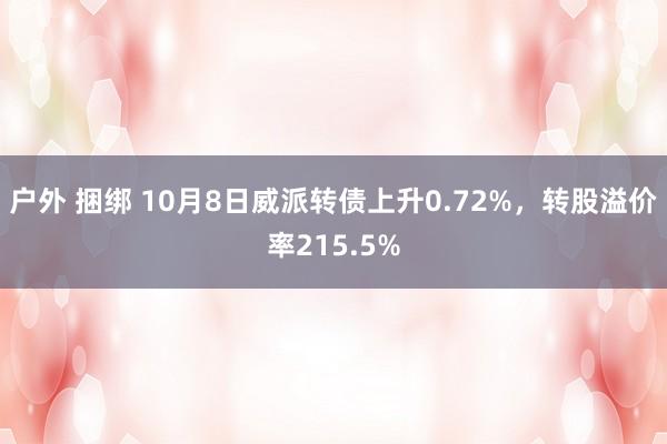 户外 捆绑 10月8日威派转债上升0.72%，转股溢价率215.5%