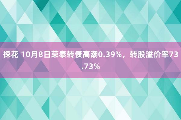 探花 10月8日荣泰转债高潮0.39%，转股溢价率73.73%