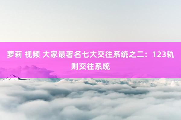 萝莉 视频 大家最著名七大交往系统之二：123轨则交往系统