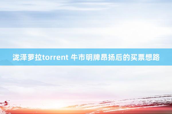 泷泽萝拉torrent 牛市明牌昂扬后的买票想路