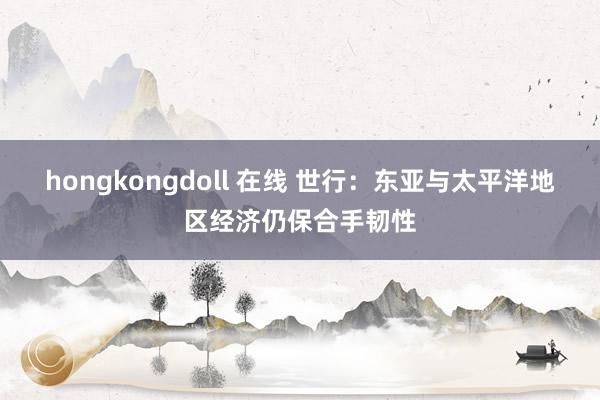 hongkongdoll 在线 世行：东亚与太平洋地区经济仍保合手韧性