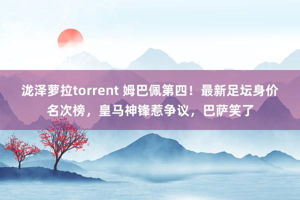 泷泽萝拉torrent 姆巴佩第四！最新足坛身价名次榜，皇马神锋惹争议，巴萨笑了