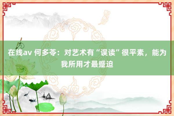 在线av 何多苓：对艺术有“误读”很平素，能为我所用才最蹙迫