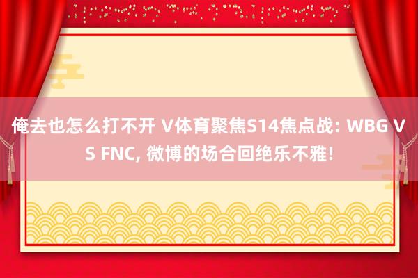 俺去也怎么打不开 V体育聚焦S14焦点战: WBG VS FNC， 微博的场合回绝乐不雅!