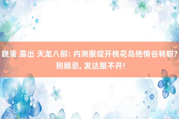 跳蛋 露出 天龙八部: 内测服绽开桃花岛绝情谷转职? 别顾忌， 发达服不开!