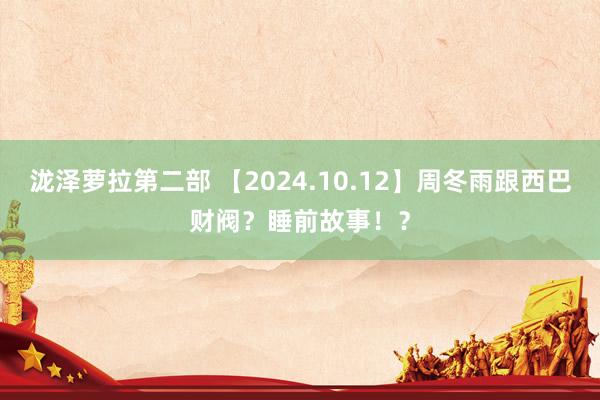 泷泽萝拉第二部 【2024.10.12】周冬雨跟西巴财阀？睡前故事！？