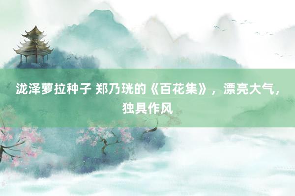 泷泽萝拉种子 郑乃珖的《百花集》，漂亮大气，独具作风