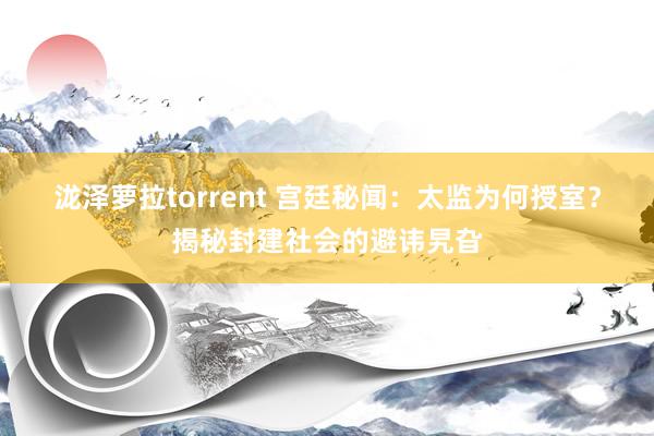 泷泽萝拉torrent 宫廷秘闻：太监为何授室？揭秘封建社会的避讳旯旮