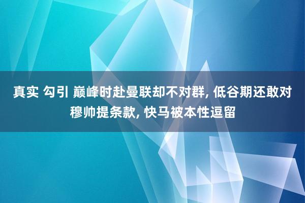 真实 勾引 巅峰时赴曼联却不对群， 低谷期还敢对穆帅提条款， 快马被本性逗留