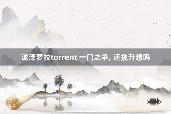 泷泽萝拉torrent 一门之争， 还挑升想吗