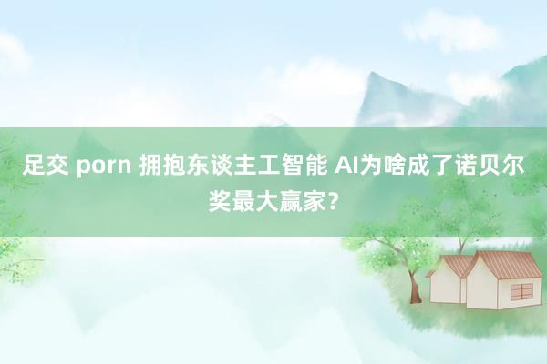 足交 porn 拥抱东谈主工智能 AI为啥成了诺贝尔奖最大赢家？