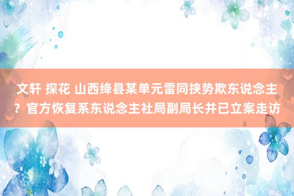 文轩 探花 山西绛县某单元雷同挟势欺东说念主？官方恢复系东说念主社局副局长并已立案走访