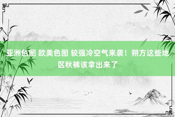 亚洲色图 欧美色图 较强冷空气来袭！朔方这些地区秋裤该拿出来了