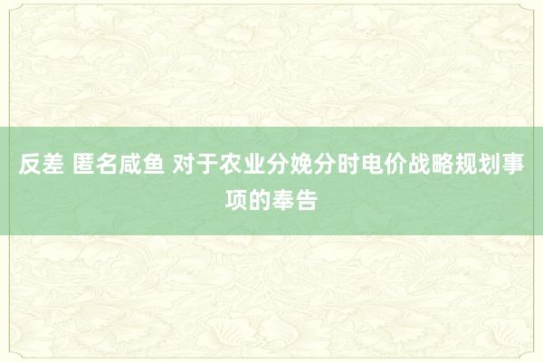 反差 匿名咸鱼 对于农业分娩分时电价战略规划事项的奉告