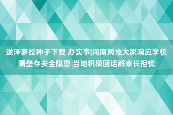 泷泽萝拉种子下载 办实事|河南两地大家响应学校隔壁存安全隐患 当地积极回话解家长担忧